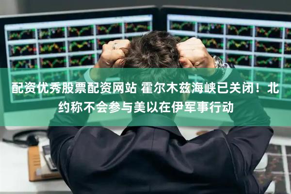 配资优秀股票配资网站 霍尔木兹海峡已关闭！北约称不会参与美以在伊军事行动