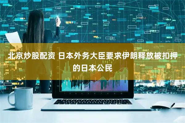 北京炒股配资 日本外务大臣要求伊朗释放被扣押的日本公民