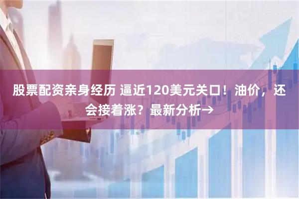 股票配资亲身经历 逼近120美元关口！油价，还会接着涨？最新分析→