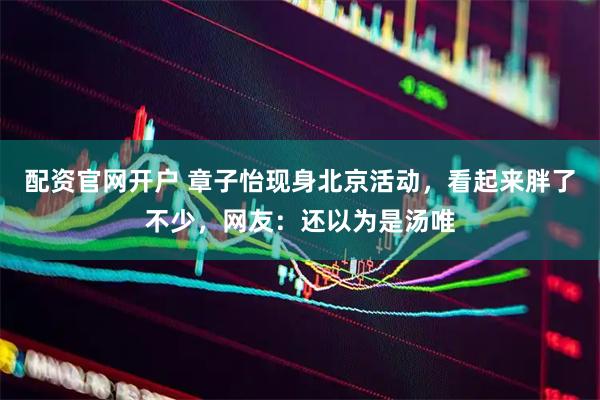配资官网开户 章子怡现身北京活动，看起来胖了不少，网友：还以为是汤唯