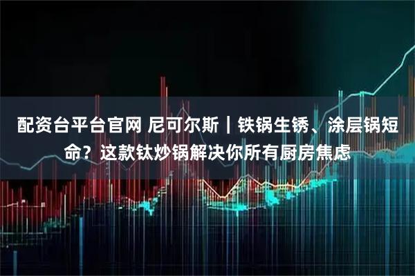 配资台平台官网 尼可尔斯｜铁锅生锈、涂层锅短命？这款钛炒锅解决你所有厨房焦虑
