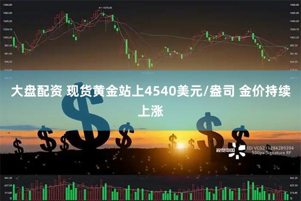大盘配资 现货黄金站上4540美元/盎司 金价持续上涨