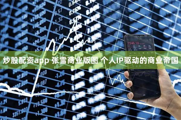炒股配资app 张雪商业版图 个人IP驱动的商业帝国