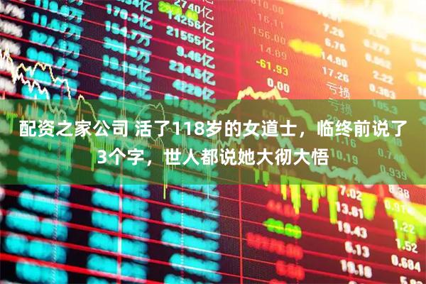 配资之家公司 活了118岁的女道士，临终前说了3个字，世人都说她大彻大悟