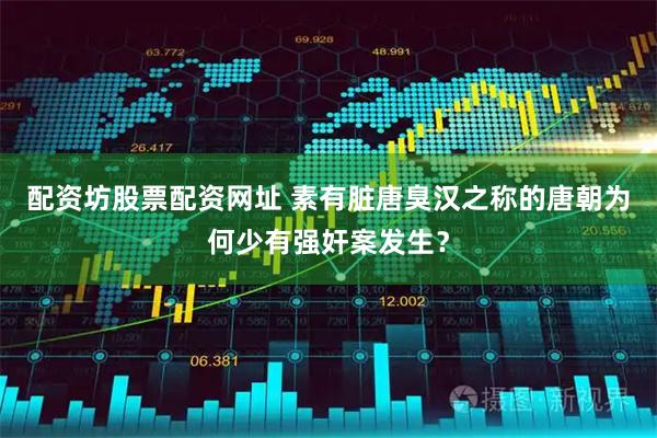 配资坊股票配资网址 素有脏唐臭汉之称的唐朝为何少有强奸案发生？