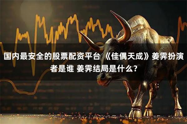 国内最安全的股票配资平台 《佳偶天成》姜霁扮演者是谁 姜霁结局是什么？