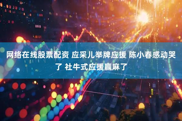 网络在线股票配资 应采儿举牌应援 陈小春感动哭了 社牛式应援赢麻了