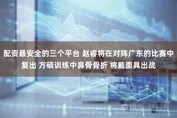 配资最安全的三个平台 赵睿将在对阵广东的比赛中复出 方硕训练中鼻骨骨折 将戴面具出战