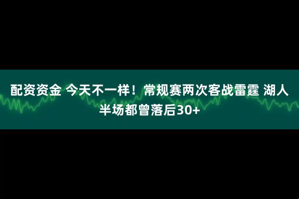 配资资金 今天不一样！常规赛两次客战雷霆 湖人半场都曾落后30+
