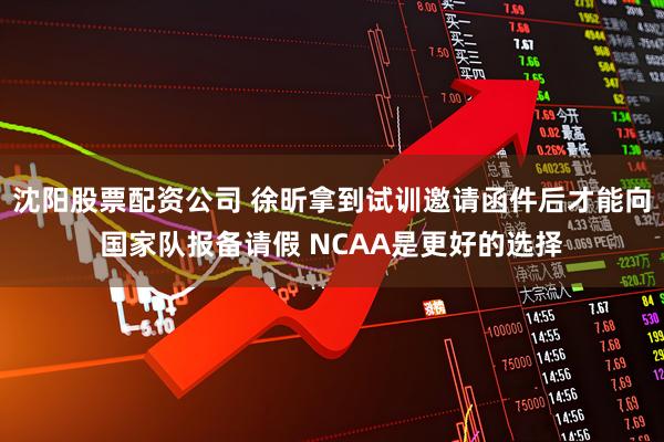 沈阳股票配资公司 徐昕拿到试训邀请函件后才能向国家队报备请假 NCAA是更好的选择