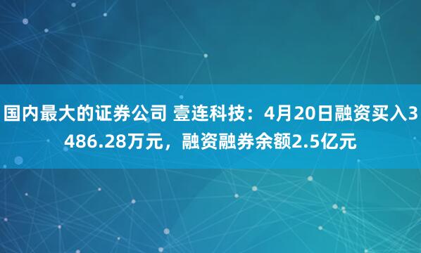 国内最大的证券公司 壹连科技：4月20日融资买入3486.28万元，融资融券余额2.5亿元