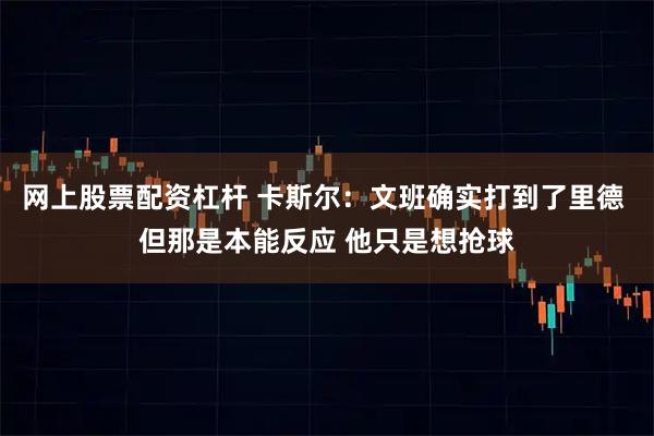网上股票配资杠杆 卡斯尔：文班确实打到了里德 但那是本能反应 他只是想抢球