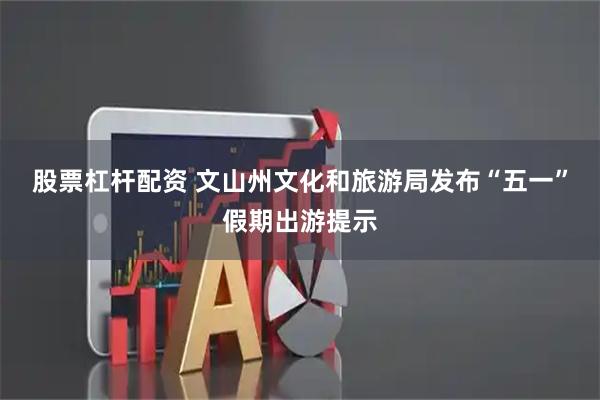 股票杠杆配资 文山州文化和旅游局发布“五一”假期出游提示