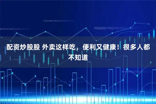 配资炒股股 外卖这样吃，便利又健康！很多人都不知道
