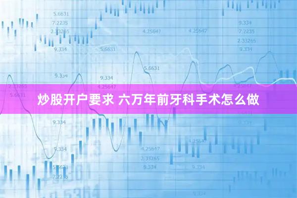 炒股开户要求 六万年前牙科手术怎么做