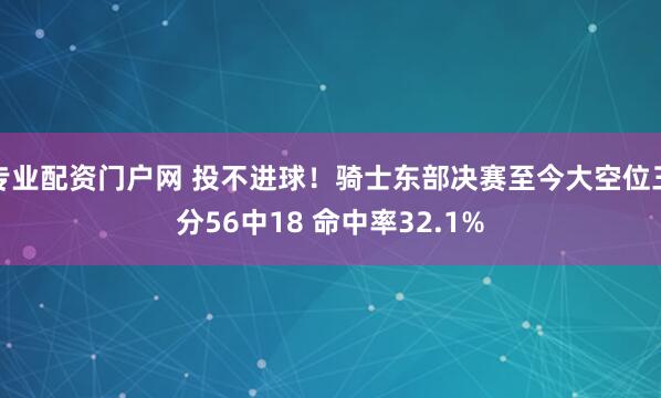 专业配资门户网 投不进球！骑士东部决赛至今大空位三分56中18 命中率32.1%