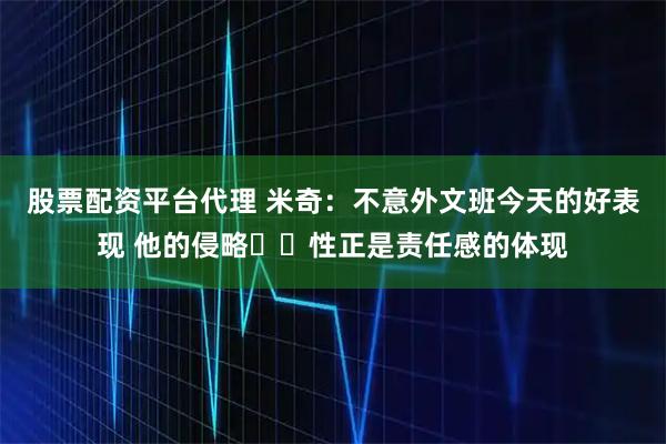 股票配资平台代理 米奇：不意外文班今天的好表现 他的侵略​​性正是责任感的体现
