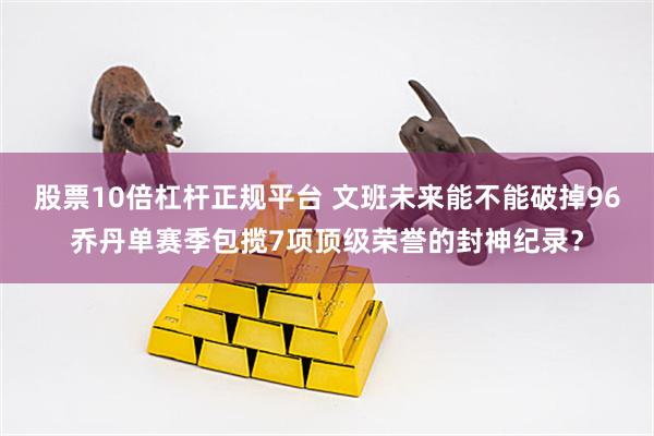 股票10倍杠杆正规平台 文班未来能不能破掉96乔丹单赛季包揽7项顶级荣誉的封神纪录？