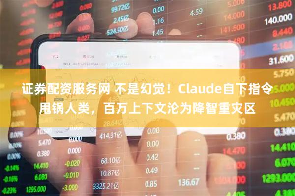 证券配资服务网 不是幻觉！Claude自下指令甩锅人类，百万上下文沦为降智重灾区