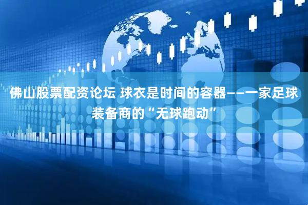 佛山股票配资论坛 球衣是时间的容器——一家足球装备商的“无球跑动”