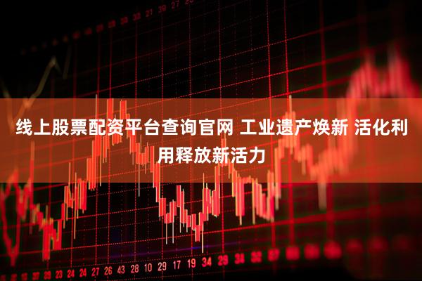 线上股票配资平台查询官网 工业遗产焕新 活化利用释放新活力