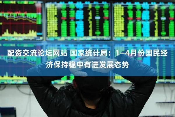 配资交流论坛网站 国家统计局：1—4月份国民经济保持稳中有进发展态势