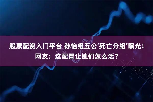 股票配资入门平台 孙怡组五公‘死亡分组’曝光！网友：这配置让她们怎么活？
