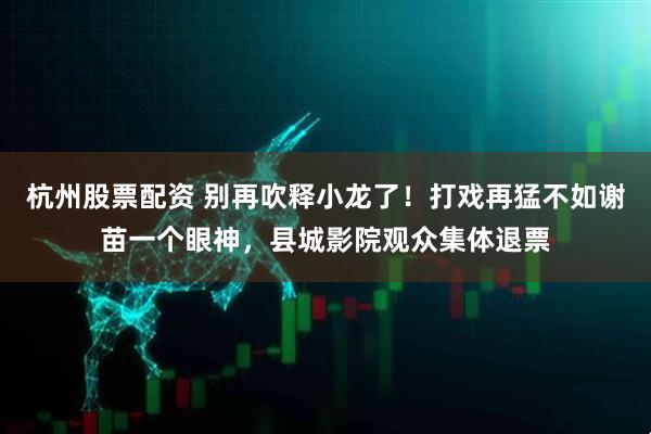 杭州股票配资 别再吹释小龙了！打戏再猛不如谢苗一个眼神，县城影院观众集体退票