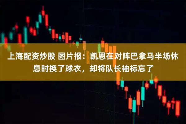 上海配资炒股 图片报：凯恩在对阵巴拿马半场休息时换了球衣，却将队长袖标忘了