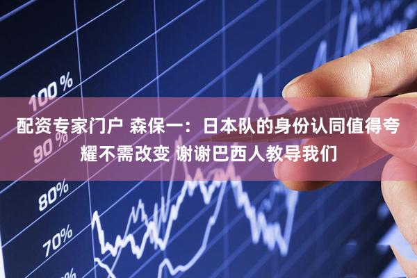 配资专家门户 森保一：日本队的身份认同值得夸耀不需改变 谢谢巴西人教导我们