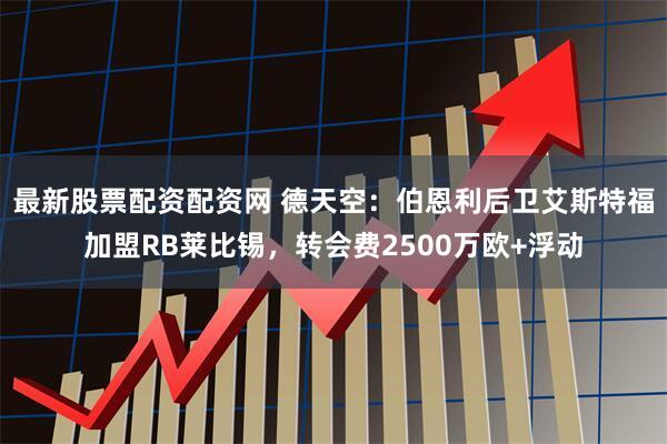 最新股票配资配资网 德天空：伯恩利后卫艾斯特福加盟RB莱比锡，转会费2500万欧+浮动