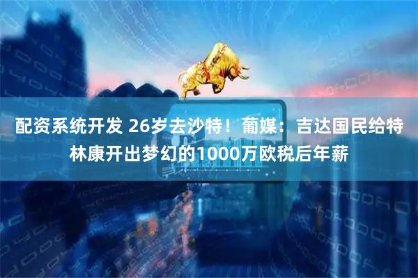 配资系统开发 26岁去沙特！葡媒：吉达国民给特林康开出梦幻的1000万欧税后年薪