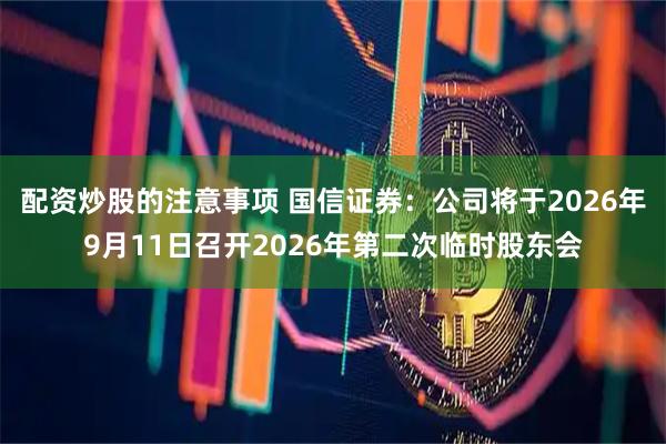 配资炒股的注意事项 国信证券：公司将于2026年9月11日召开2026年第二次临时股东会